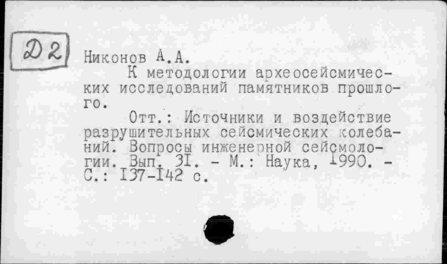 ﻿Никонов À.А.
К методологии археосейсмичес-ких исследований памятников прошлого.
Отт.: Источники и воздействие разрушительных сейсмических колебаний. Вопросы инженерной сейсмологии. Вып. 31. - М.: Наука, І990. -С.: 137-142 с.